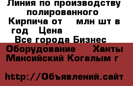 Линия по производству полированного  Кирпича от 70 млн.шт.в год › Цена ­ 182 500 000 - Все города Бизнес » Оборудование   . Ханты-Мансийский,Когалым г.